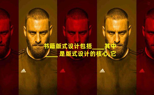 书籍版式设计包括____其中 ____ 是版式设计的核心,它